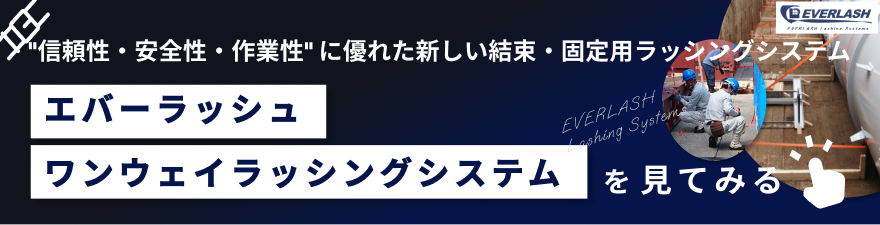 信頼性・安全性・作業性に優れる新しい結束・固定用ラッシングシステム　エバーラッシュ
          ワンウェイラッシングシステムを見てみる